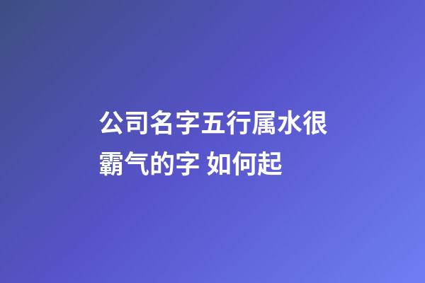 公司名字五行属水很霸气的字 如何起-第1张-公司起名-玄机派